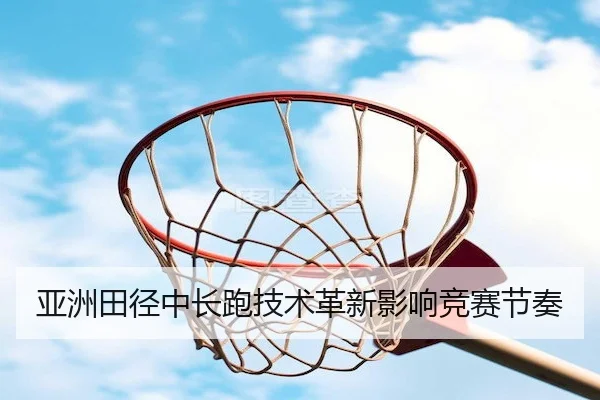亚洲田径中长跑技术革新影响竞赛节奏